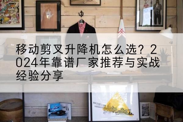 齐河升降平台厂家推荐-移动剪叉升降机怎么选?2024年靠谱厂家推荐与实战经验分享
