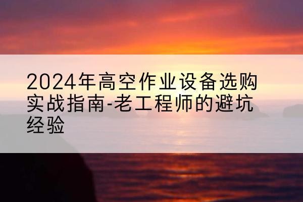 齐河高空作业升降机厂家推荐-2024年高空作业设备选购实战指南-老工程师的避坑经验