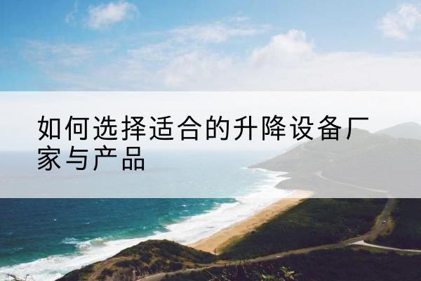 齐河电动升降平台厂家-如何选择适合的升降设备厂家与产品