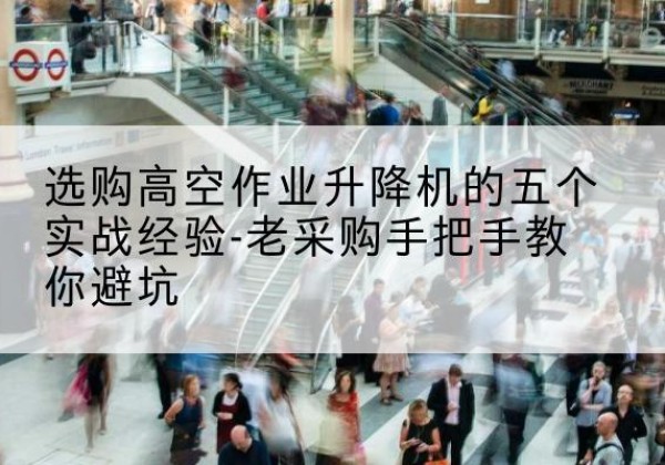 齐河高空作业升降机厂家-选购高空作业升降机的五个实战经验-老采购手把手教你避坑