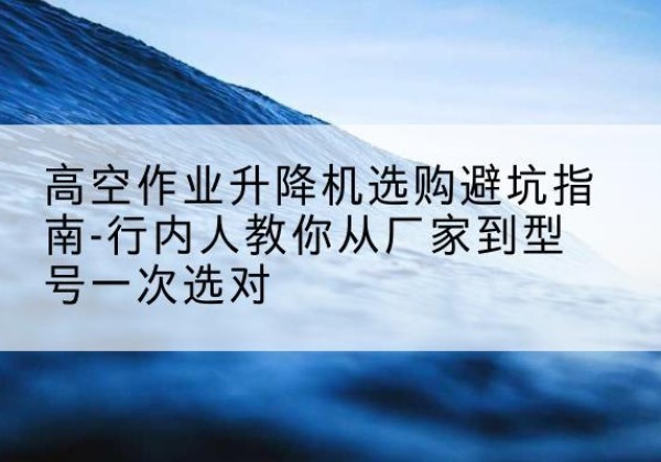 齐河升降平台厂家-高空作业升降机选购避坑指南-行内人教你从厂家到型号一次选对