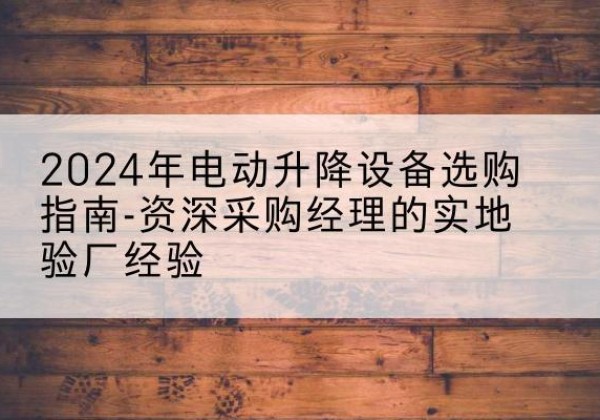 齐河电动剪叉升降平台厂家-2024年电动升降设备选购指南-资深采购经理的实地验厂经验