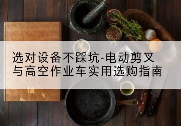 齐河电动剪叉升降平台怎么选-选对设备不踩坑-电动剪叉与高空作业车实用选购指南
