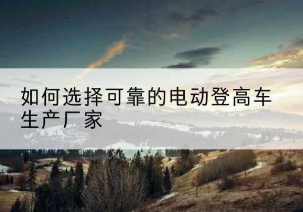 齐河电动登高车厂家-如何选择可靠的电动登高车生产厂家