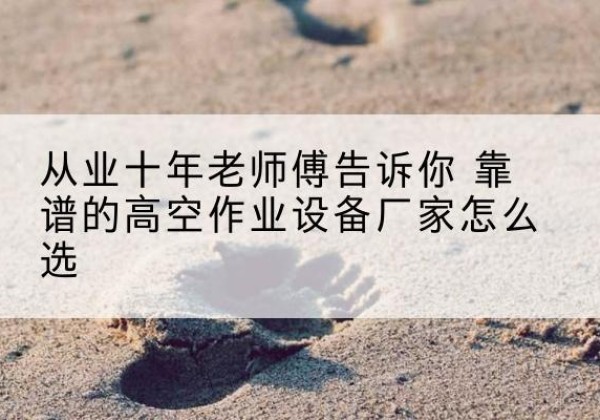 齐河高空作业升降机厂家推荐-从业十年老师傅告诉你 靠谱的高空作业设备厂家怎么选