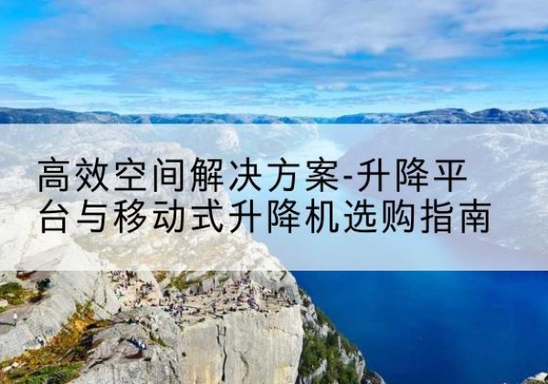 齐河升降平台厂家-*空间解决方案-升降平台与移动式升降机选购指南