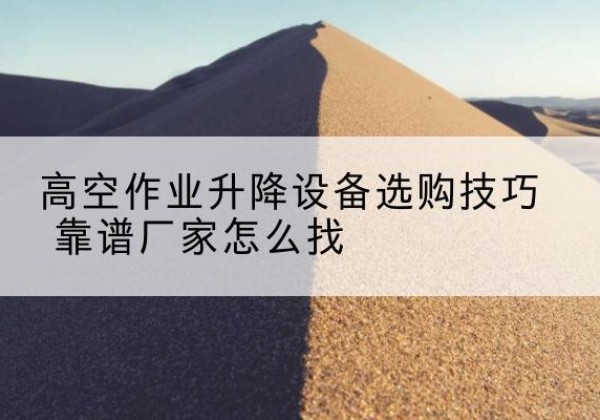齐河电动升降平台厂家推荐-高空作业升降设备选购技巧 靠谱厂家怎么找