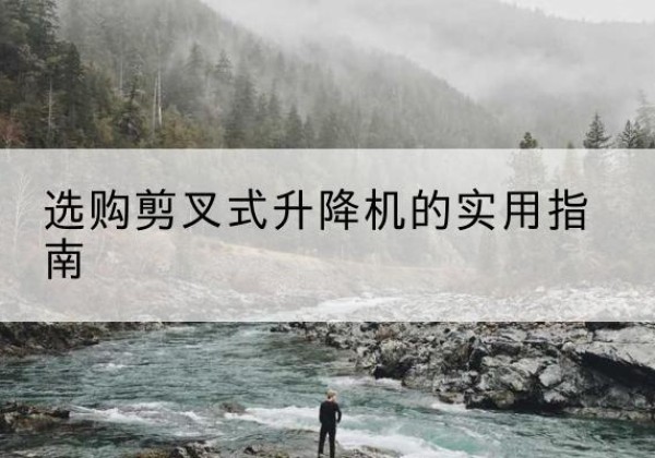 齐河剪叉式升降机怎么选-选购剪叉式升降机的实用指南