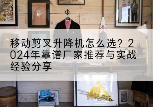 齐河升降平台厂家推荐-移动剪叉升降机怎么选？2024年靠谱厂家推荐与实战经验分享