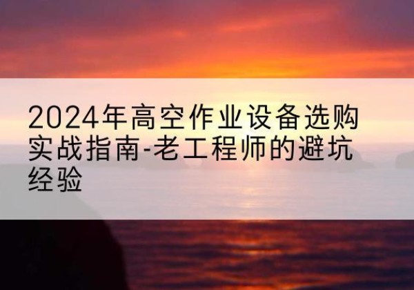 齐河高空作业升降机厂家推荐-2024年高空作业设备选购实战指南-老工程师的避坑经验