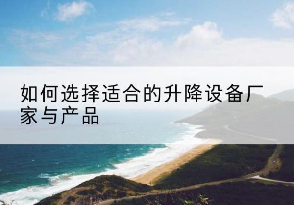 齐河电动升降平台厂家-如何选择适合的升降设备厂家与产品